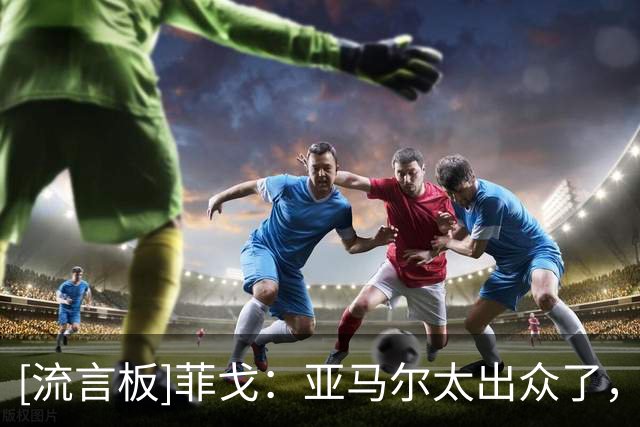 [流言板]菲戈：亚马尔太出众了，若我们在同一个时代我可能得去左路
